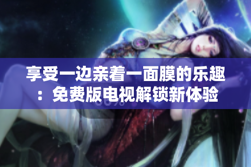 享受一边亲着一面膜的乐趣：免费版电视解锁新体验