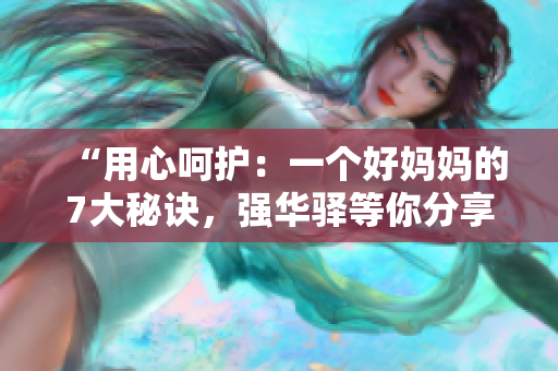 “用心呵护：一个好妈妈的7大秘诀，强华驿等你分享育儿智慧”