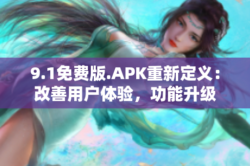 9.1免费版.APK重新定义：改善用户体验，功能升级