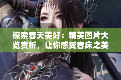 探索春天美好：精美图片大览赏析，让你感受春床之美