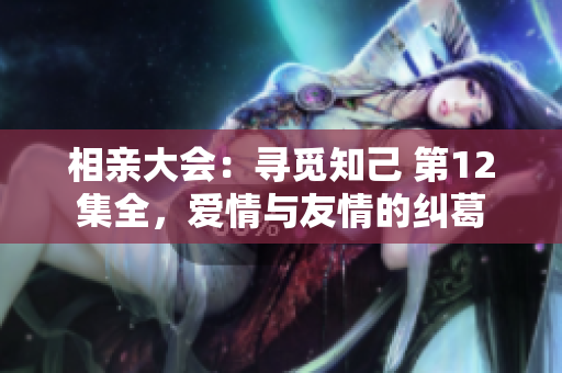 相亲大会：寻觅知己 第12集全，爱情与友情的纠葛