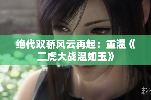 绝代双骄风云再起：重温《二虎大战温如玉》