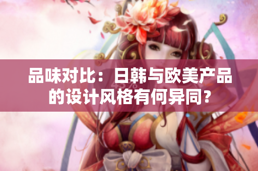 品味对比：日韩与欧美产品的设计风格有何异同？