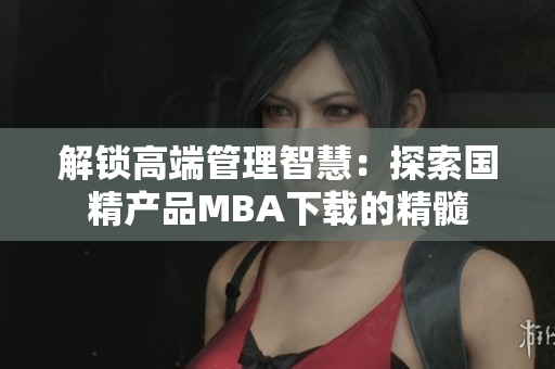 解锁高端管理智慧：探索国精产品MBA下载的精髓