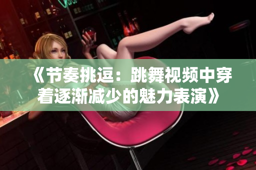 《节奏挑逗：跳舞视频中穿着逐渐减少的魅力表演》