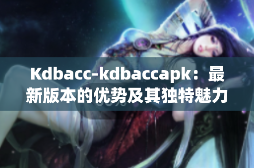 Kdbacc-kdbaccapk：最新版本的优势及其独特魅力
