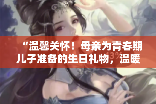 “温馨关怀！母亲为青春期儿子准备的生日礼物，温暖心扉，悄然留香”