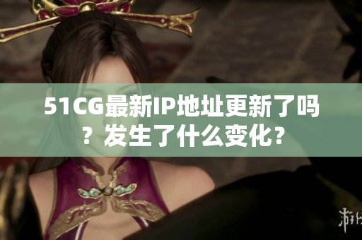 51CG最新IP地址更新了吗？发生了什么变化？