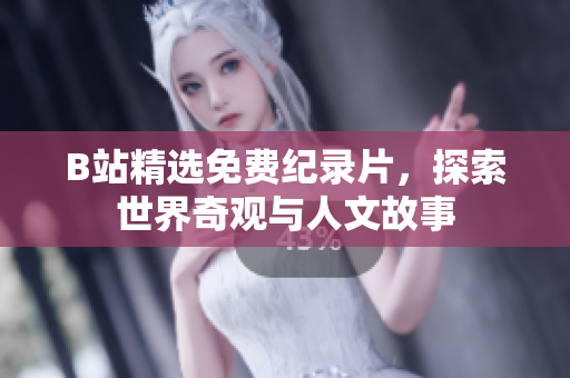 B站精选免费纪录片，探索世界奇观与人文故事