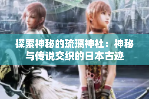 探索神秘的琉璃神社：神秘与传说交织的日本古迹