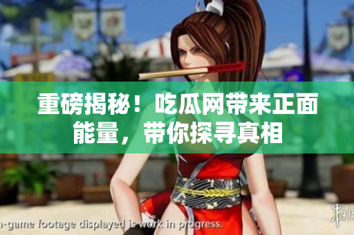 重磅揭秘！吃瓜网带来正面能量，带你探寻真相