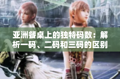 亚洲餐桌上的独特码数：解析一码、二码和三码的区别