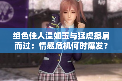绝色佳人温如玉与猛虎擦肩而过：情感危机何时爆发？