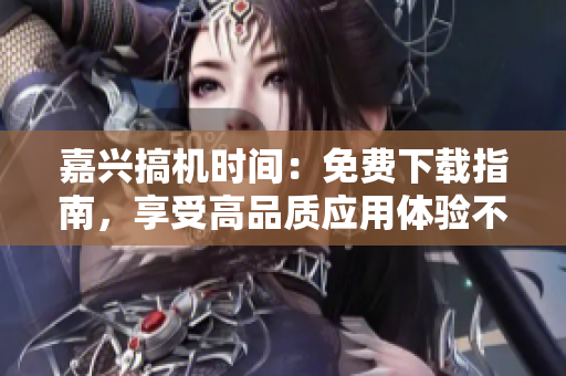 嘉兴搞机时间：免费下载指南，享受高品质应用体验不收费