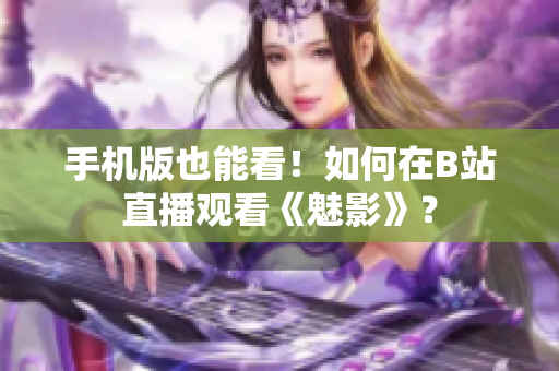 手机版也能看！如何在B站直播观看《魅影》？
