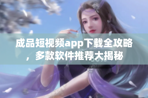 成品短视频app下载全攻略，多款软件推荐大揭秘