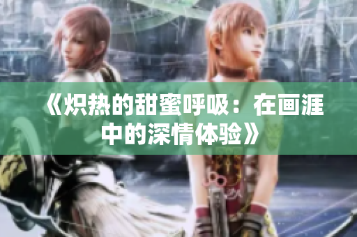 《炽热的甜蜜呼吸：在画涯中的深情体验》