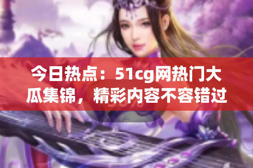 今日热点：51cg网热门大瓜集锦，精彩内容不容错过！