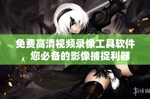 免费高清视频录像工具软件，您必备的影像捕捉利器