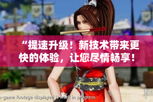 “提速升级！新技术带来更快的体验，让您尽情畅享！”