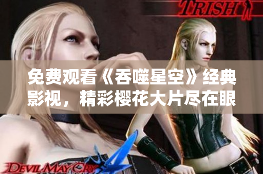 免费观看《吞噬星空》经典影视，精彩樱花大片尽在眼前