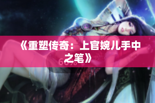 《重塑传奇：上官婉儿手中之笔》