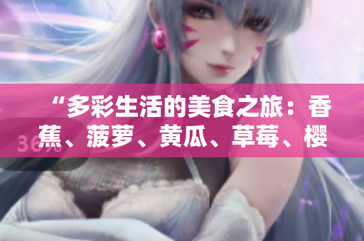 “多彩生活的美食之旅：香蕉、菠萝、黄瓜、草莓、樱桃、榴莲与茄子的饕餮享受”