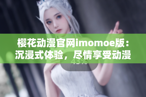 樱花动漫官网imomoe版：沉浸式体验，尽情享受动漫世界