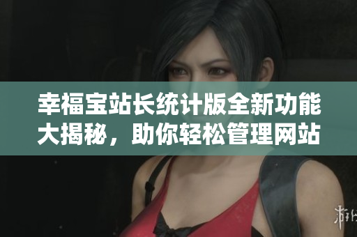 幸福宝站长统计版全新功能大揭秘，助你轻松管理网站数据
