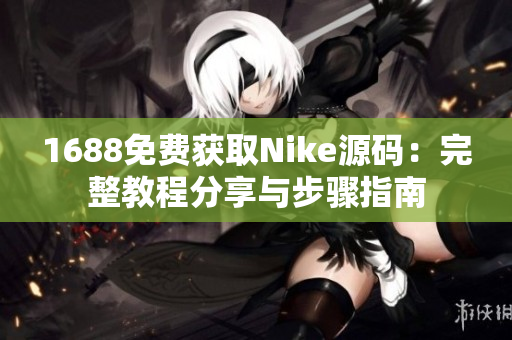 1688免费获取Nike源码：完整教程分享与步骤指南