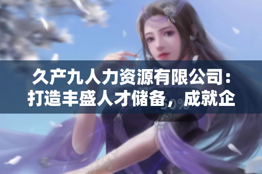 久产九人力资源有限公司：打造丰盛人才储备，成就企业梦想
