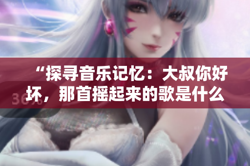 “探寻音乐记忆：大叔你好坏，那首摇起来的歌是什么？”