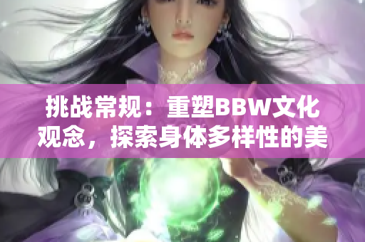 挑战常规：重塑BBW文化观念，探索身体多样性的美丽与力量
