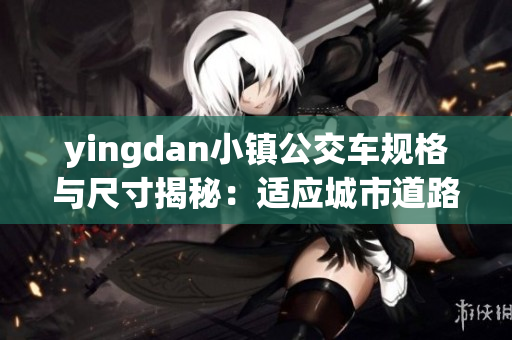 yingdan小镇公交车规格与尺寸揭秘：适应城市道路与环境需求
