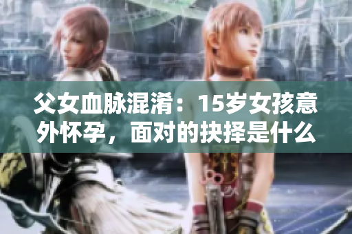 父女血脉混淆：15岁女孩意外怀孕，面对的抉择是什么？