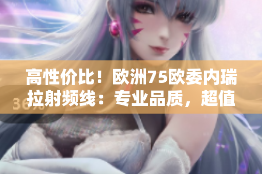 高性价比！欧洲75欧委内瑞拉射频线：专业品质，超值选择