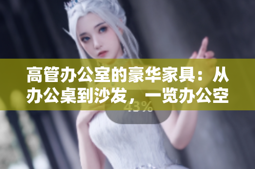高管办公室的豪华家具：从办公桌到沙发，一览办公空间的奢华配置
