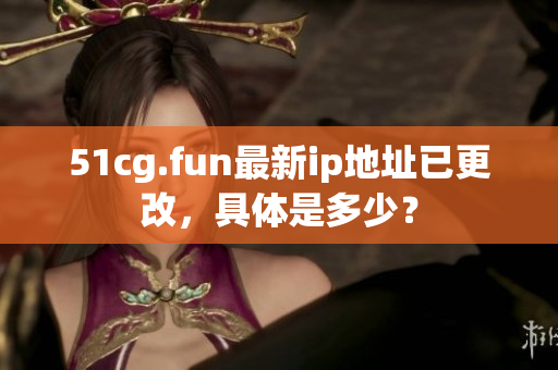 51cg.fun最新ip地址已更改，具体是多少？