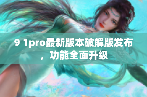 9 1pro最新版本破解版发布，功能全面升级