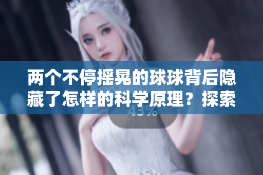 两个不停摇晃的球球背后隐藏了怎样的科学原理？探索振动与平衡的奥秘