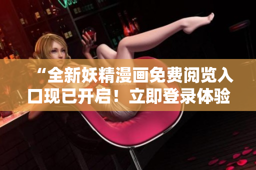 “全新妖精漫画免费阅览入口现已开启！立即登录体验精彩内容”