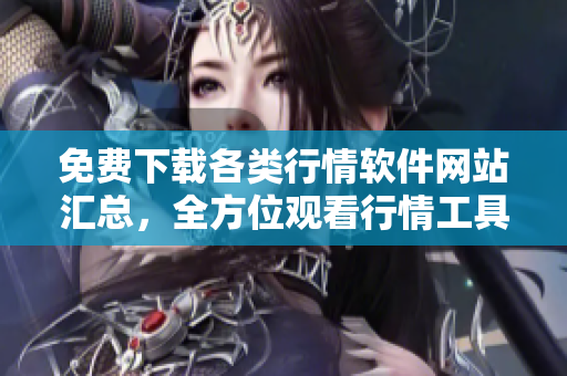 免费下载各类行情软件网站汇总，全方位观看行情工具大集合