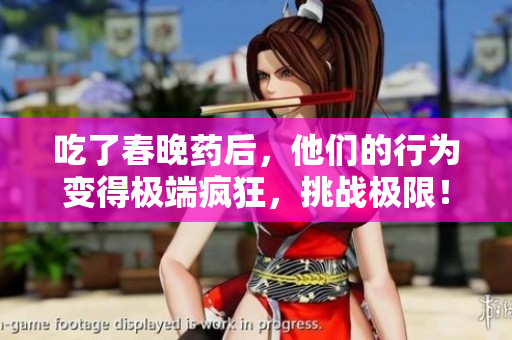 吃了春晚药后，他们的行为变得极端疯狂，挑战极限！
