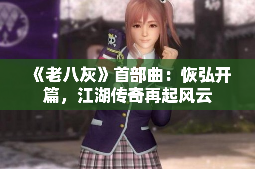 《老八灰》首部曲：恢弘开篇，江湖传奇再起风云
