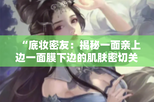 “底妆密友：揭秘一面亲上边一面膜下边的肌肤密切关系”