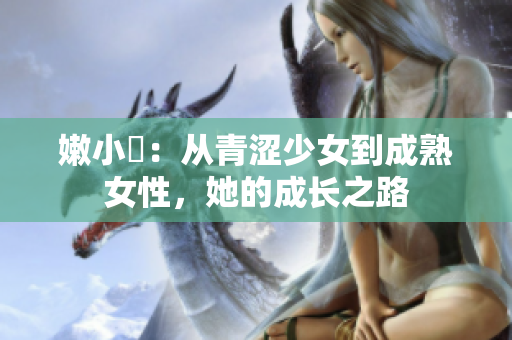 嫩小槡：从青涩少女到成熟女性，她的成长之路