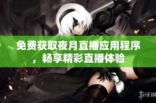 免费获取夜月直播应用程序，畅享精彩直播体验