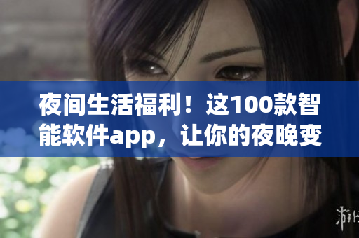 夜间生活福利！这100款智能软件app，让你的夜晚变得更加精彩