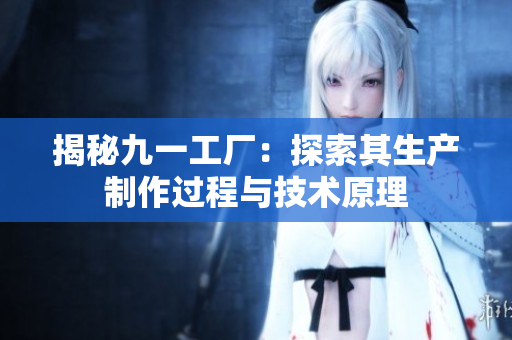 揭秘九一工厂：探索其生产制作过程与技术原理