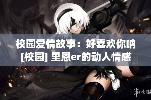 校园爱情故事：好喜欢你呐[校园] 里恩er的动人情感